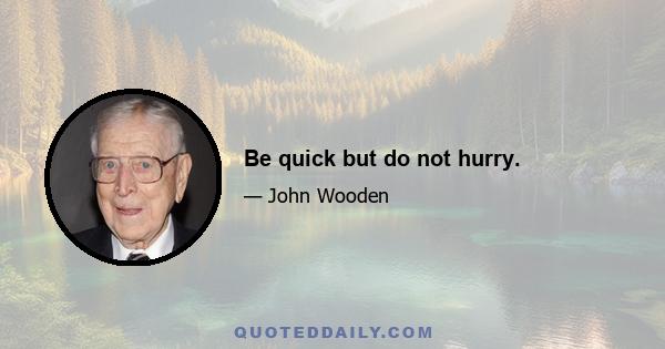 Be quick but do not hurry.