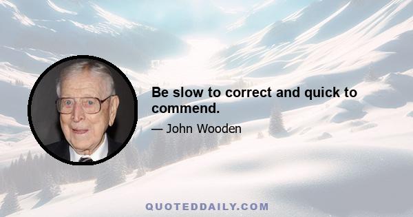 Be slow to correct and quick to commend.