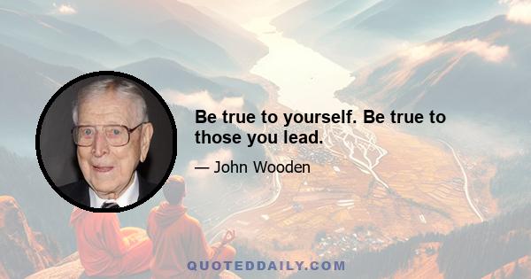 Be true to yourself. Be true to those you lead.