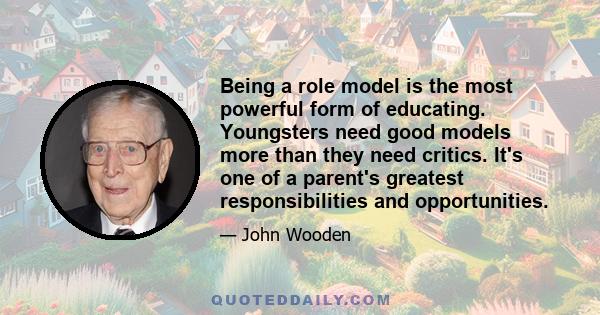 Being a role model is the most powerful form of educating. Youngsters need good models more than they need critics. It's one of a parent's greatest responsibilities and opportunities.