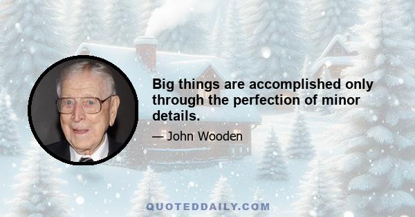 Big things are accomplished only through the perfection of minor details.