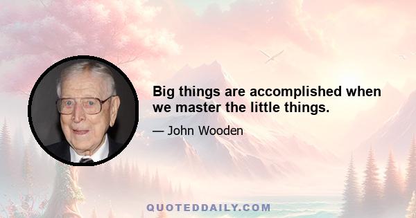 Big things are accomplished when we master the little things.