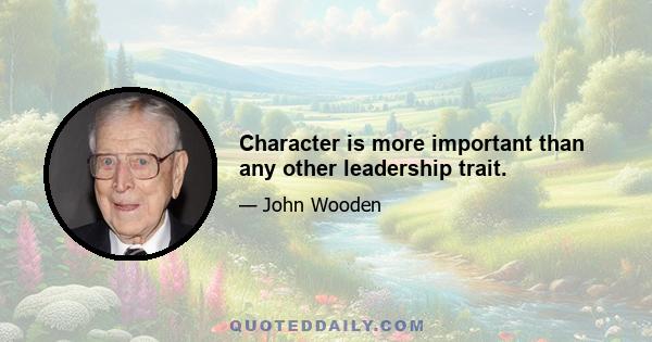 Character is more important than any other leadership trait.