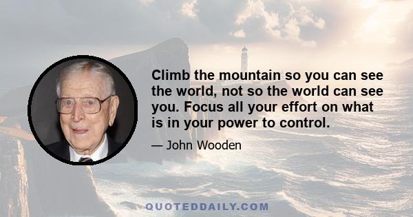 Climb the mountain so you can see the world, not so the world can see you. Focus all your effort on what is in your power to control.