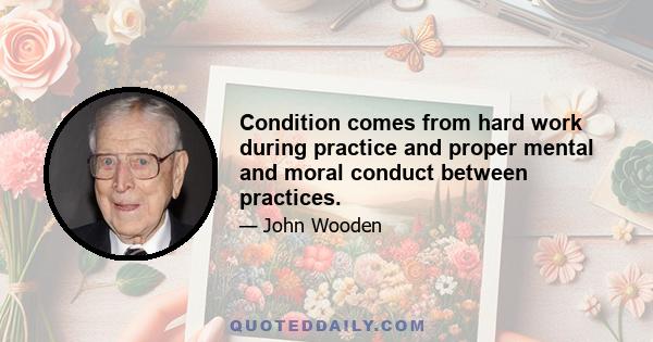 Condition comes from hard work during practice and proper mental and moral conduct between practices.