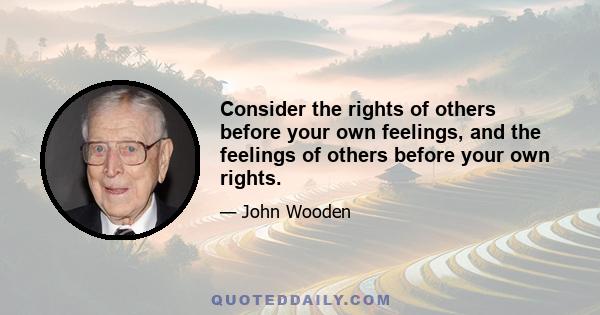 Consider the rights of others before your own feelings, and the feelings of others before your own rights.