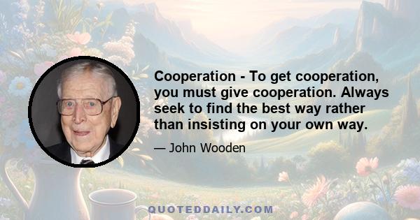 Cooperation - To get cooperation, you must give cooperation. Always seek to find the best way rather than insisting on your own way.