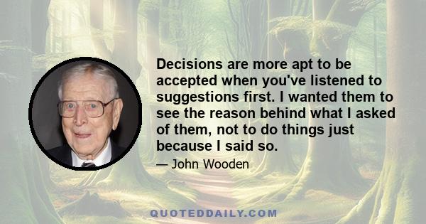 Decisions are more apt to be accepted when you've listened to suggestions first. I wanted them to see the reason behind what I asked of them, not to do things just because I said so.