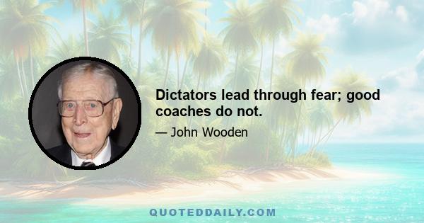 Dictators lead through fear; good coaches do not.