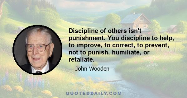 Discipline of others isn't punishment. You discipline to help, to improve, to correct, to prevent, not to punish, humiliate, or retaliate.