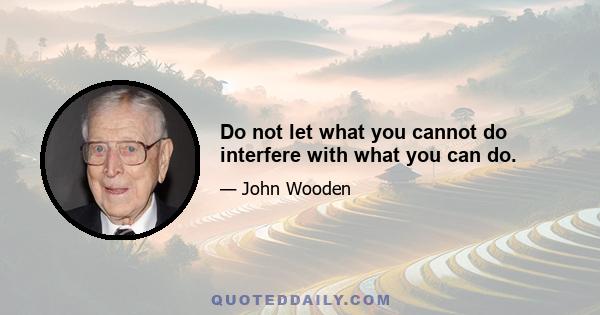 Do not let what you cannot do interfere with what you can do.