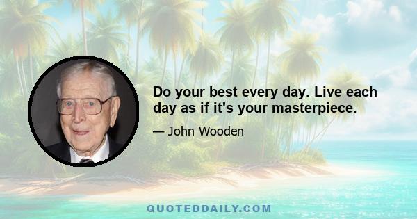 Do your best every day. Live each day as if it's your masterpiece.