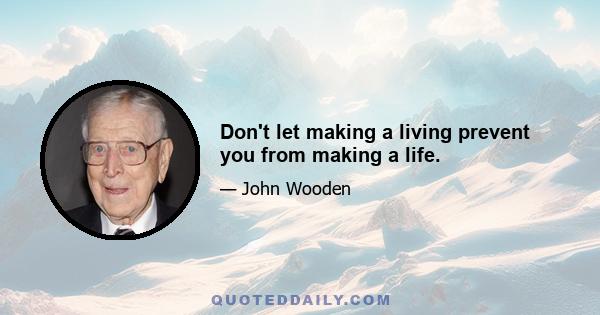 Don't let making a living prevent you from making a life.