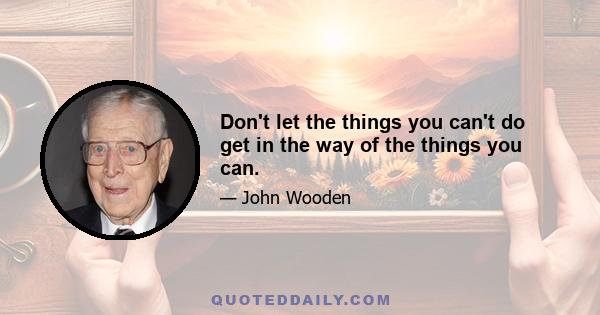 Don't let the things you can't do get in the way of the things you can.