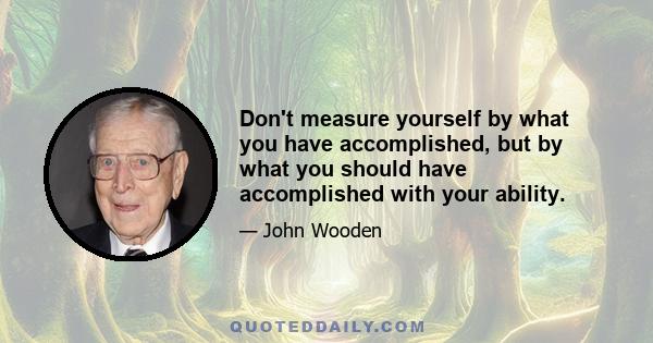 Don't measure yourself by what you have accomplished, but by what you should have accomplished with your ability.