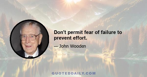 Don't permit fear of failure to prevent effort.