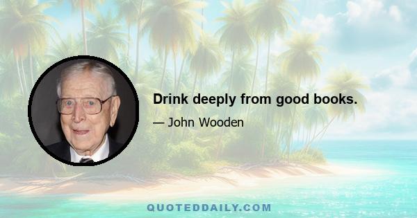 Drink deeply from good books.