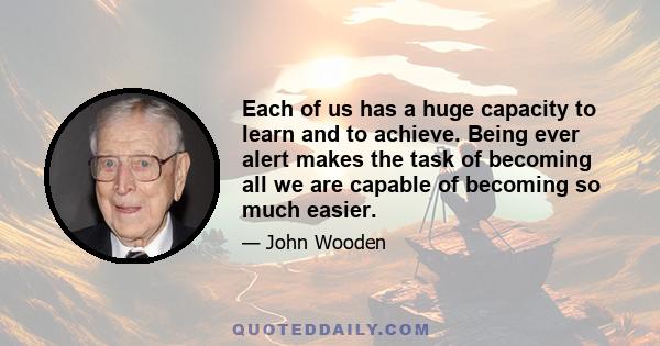 Each of us has a huge capacity to learn and to achieve. Being ever alert makes the task of becoming all we are capable of becoming so much easier.