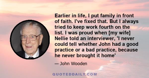 Earlier in life, I put family in front of faith. I've fixed that. But I always tried to keep work fourth on the list. I was proud when [my wife] Nellie told an interviewer, 'I never could tell whether John had a good