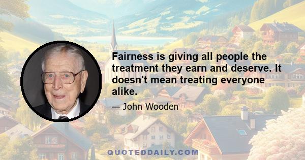 Fairness is giving all people the treatment they earn and deserve. It doesn't mean treating everyone alike.