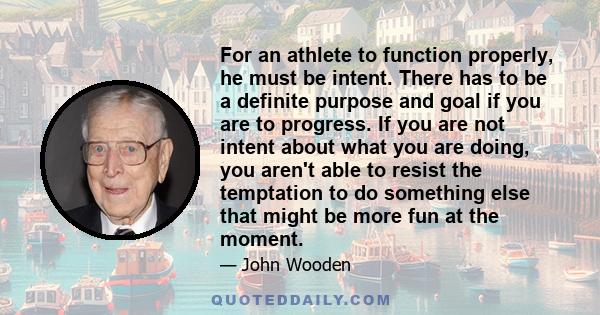 For an athlete to function properly, he must be intent. There has to be a definite purpose and goal if you are to progress. If you are not intent about what you are doing, you aren't able to resist the temptation to do