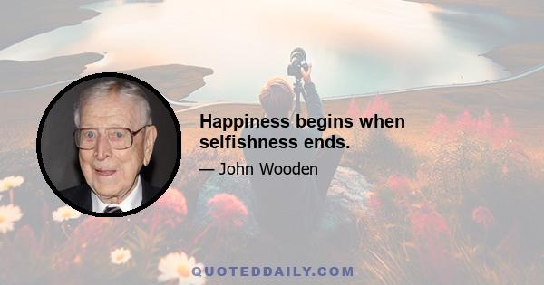 Happiness begins when selfishness ends.