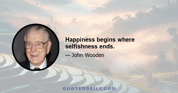 Happiness begins where selfishness ends.