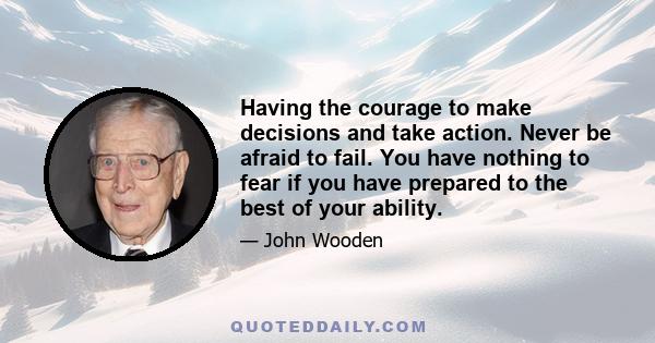 Having the courage to make decisions and take action. Never be afraid to fail. You have nothing to fear if you have prepared to the best of your ability.