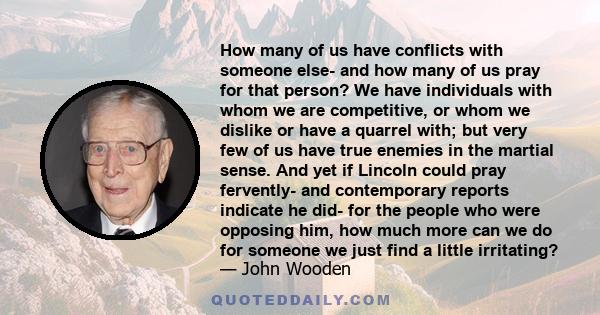 How many of us have conflicts with someone else- and how many of us pray for that person? We have individuals with whom we are competitive, or whom we dislike or have a quarrel with; but very few of us have true enemies 