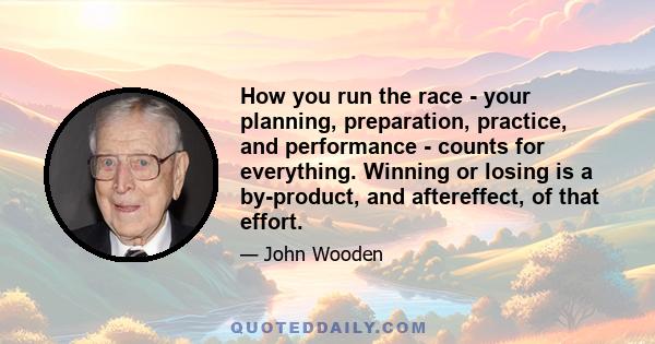 How you run the race - your planning, preparation, practice, and performance - counts for everything. Winning or losing is a by-product, and aftereffect, of that effort.