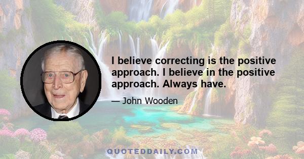 I believe correcting is the positive approach. I believe in the positive approach. Always have.