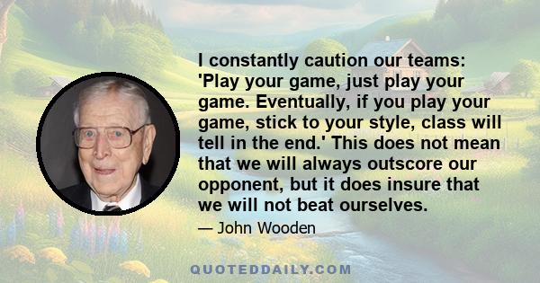 I constantly caution our teams: 'Play your game, just play your game. Eventually, if you play your game, stick to your style, class will tell in the end.' This does not mean that we will always outscore our opponent,