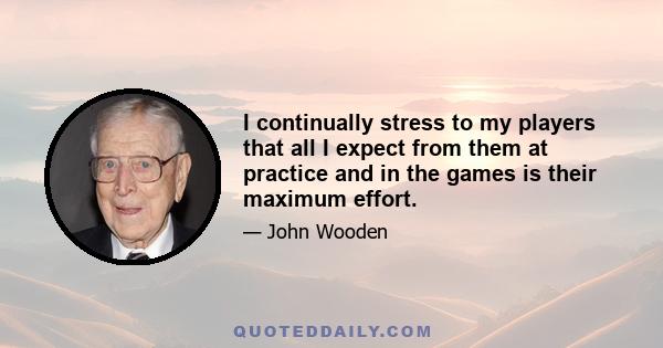 I continually stress to my players that all I expect from them at practice and in the games is their maximum effort.