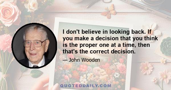 I don't believe in looking back. If you make a decision that you think is the proper one at a time, then that's the correct decision.