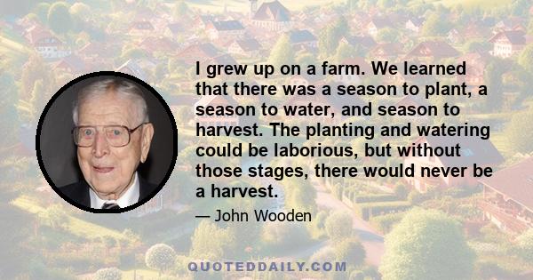 I grew up on a farm. We learned that there was a season to plant, a season to water, and season to harvest. The planting and watering could be laborious, but without those stages, there would never be a harvest.