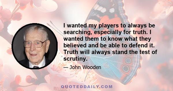 I wanted my players to always be searching, especially for truth. I wanted them to know what they believed and be able to defend it. Truth will always stand the test of scrutiny.