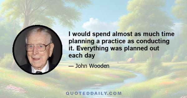 I would spend almost as much time planning a practice as conducting it. Everything was planned out each day