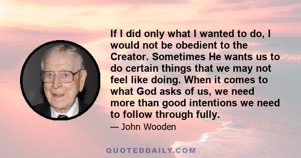 If I did only what I wanted to do, I would not be obedient to the Creator. Sometimes He wants us to do certain things that we may not feel like doing. When it comes to what God asks of us, we need more than good