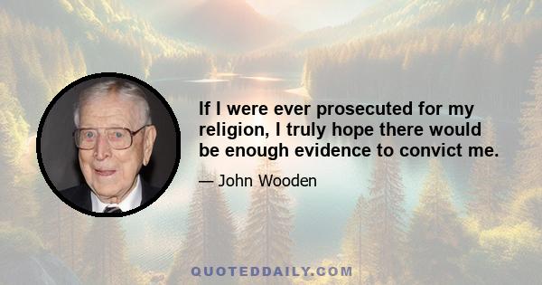 If I were ever prosecuted for my religion, I truly hope there would be enough evidence to convict me.