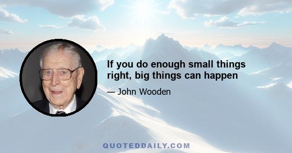 If you do enough small things right, big things can happen