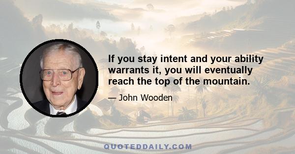 If you stay intent and your ability warrants it, you will eventually reach the top of the mountain.