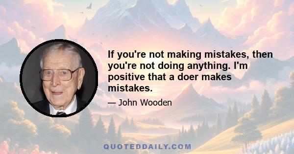 If you're not making mistakes, then you're not doing anything. I'm positive that a doer makes mistakes.