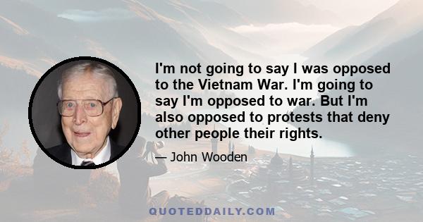 I'm not going to say I was opposed to the Vietnam War. I'm going to say I'm opposed to war. But I'm also opposed to protests that deny other people their rights.