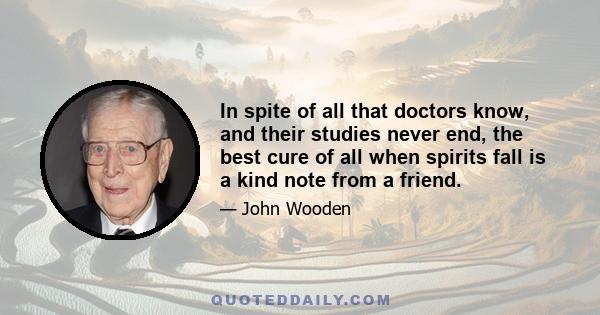 In spite of all that doctors know, and their studies never end, the best cure of all when spirits fall is a kind note from a friend.