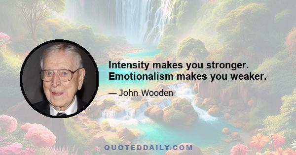 Intensity makes you stronger. Emotionalism makes you weaker.