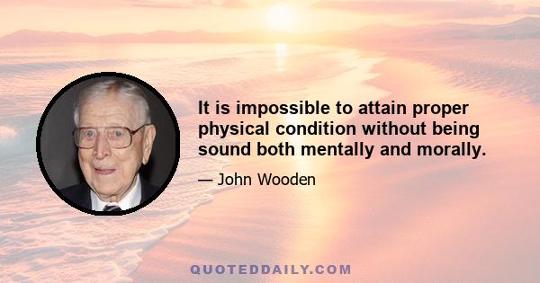 It is impossible to attain proper physical condition without being sound both mentally and morally.