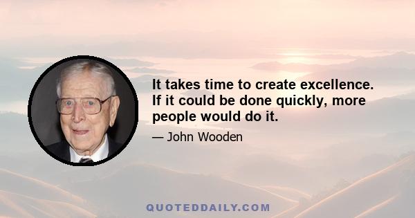 It takes time to create excellence. If it could be done quickly, more people would do it.