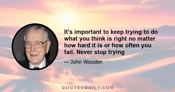 It's important to keep trying to do what you think is right no matter how hard it is or how often you fail. Never stop trying