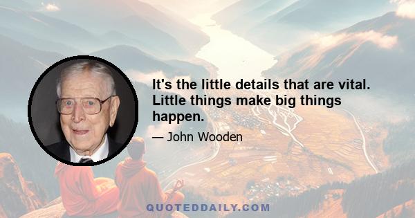 It's the little details that are vital. Little things make big things happen.