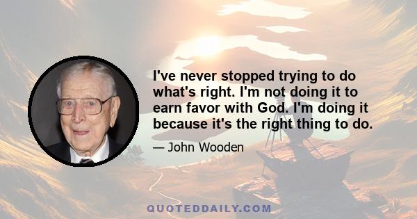 I've never stopped trying to do what's right. I'm not doing it to earn favor with God. I'm doing it because it's the right thing to do.